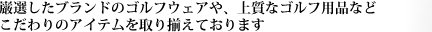 巌選したブランドのゴルフウェアや、上質なゴルフ用品など　こだわりのアイテムを取り揃えております