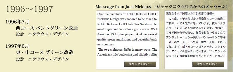 ■1996年7月 西コース　ベントグリーン改造 設計　ニクラウス・デザイン社、■1997年6月 東・中コース　グリーン改造 設計　ニクラウス・デザイン社